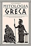 Mitologia Greca: Immergiti nell’Affascinante Scoperta dei Miti Greci. Dalla Nascita del Mondo, alla Creazione dell’Uomo, la Potenza degli Dei ed il Coraggio degli Eroi